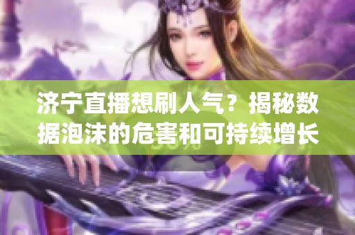 济宁直播想刷人气?揭秘数据泡沫的危害和可持续增长方法_资讯 济宁直播想刷人气?揭秘数据泡沫的危害和可持续增长方法_资讯