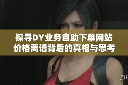 探寻DY业务自助下单网站价格离谱背后的真相与思考 探寻DY业务自助下单网站价格离谱背后的真相与思考