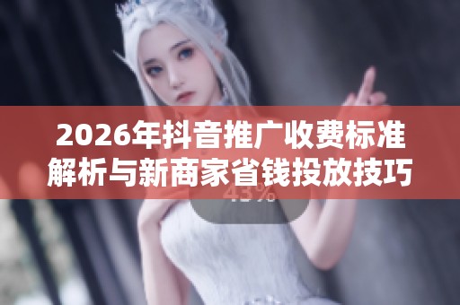 2026年抖音推广收费标准解析与新商家省钱投放技巧分享 2026年抖音推广收费标准解析与新商家省钱投放技巧分享