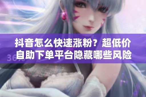 抖音怎么快速涨粉?超低价自助下单平台隐藏哪些风险? 抖音怎么快速涨粉?超低价自助下单平台隐藏哪些风险?