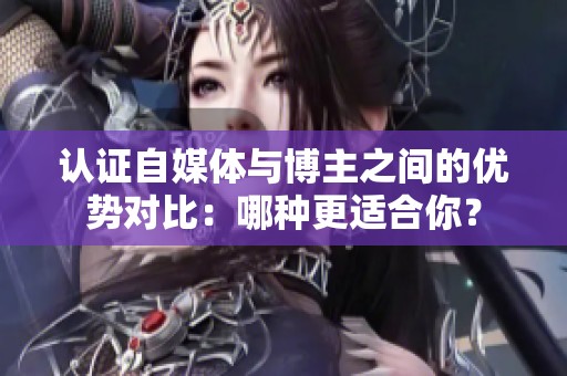 认证自媒体与博主之间的优势对比:哪种更适合你? 认证自媒体与博主之间的优势对比:哪种更适合你?