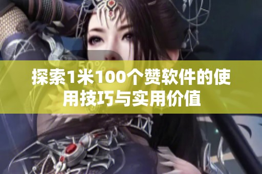 探索1米100个赞软件的使用技巧与实用价值