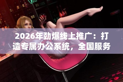 2026年劲爆线上推广:打造专属办公系统,全国服务热线24小时随时为您服务 2026年劲爆线上推广:打造专属办公系统,全国服务热线24小时随时为您服务