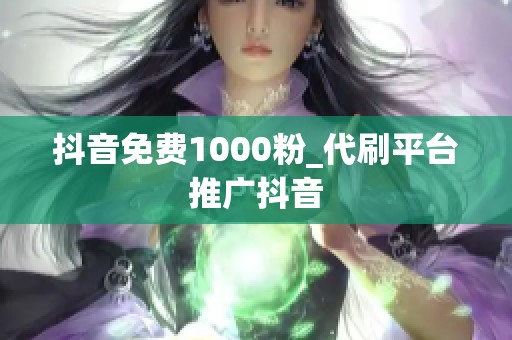 抖音免费1000粉_代刷平台推广抖音
