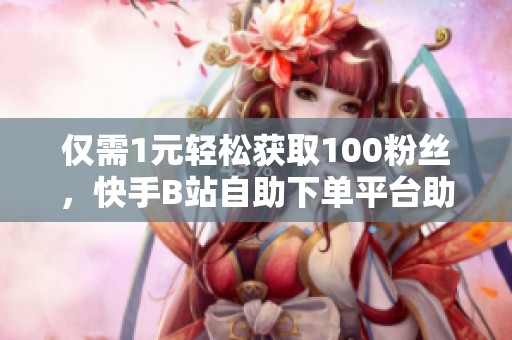 仅需1元轻松获取100粉丝,快手B站自助下单平台助你吸粉升级! 仅需1元轻松获取100粉丝,快手B站自助下单平台助你吸粉升级!
