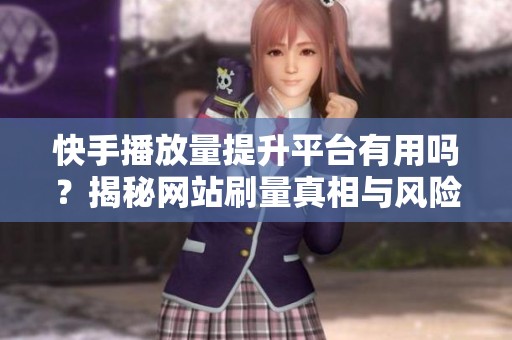 快手播放量提升平台有用吗？揭秘网站刷量真相与风险