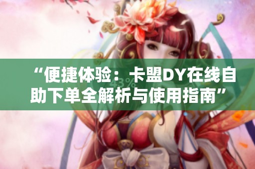 “便捷体验：卡盟DY在线自助下单全解析与使用指南”