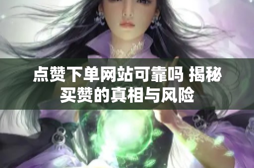 点赞下单网站可靠吗 揭秘买赞的真相与风险