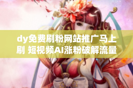 dy免费刷粉网站推广马上刷 短视频AI涨粉破解流量焦虑 dy免费刷粉网站推广马上刷 短视频AI涨粉破解流量焦虑