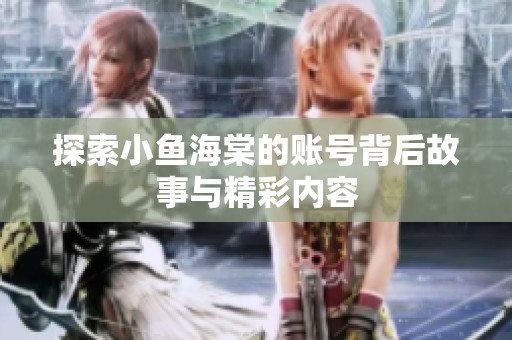 探索小鱼海棠的账号背后故事与精彩内容 探索小鱼海棠的账号背后故事与精彩内容