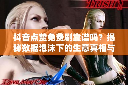 抖音点赞免费刷靠谱吗？揭秘数据泡沫下的生意真相与风险分析