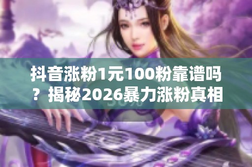 抖音涨粉1元100粉靠谱吗?揭秘2026暴力涨粉真相与风险 抖音涨粉1元100粉靠谱吗?揭秘2026暴力涨粉真相与风险