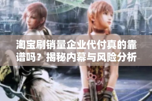 淘宝刷销量企业代付真的靠谱吗?揭秘内幕与风险分析 淘宝刷销量企业代付真的靠谱吗?揭秘内幕与风险分析