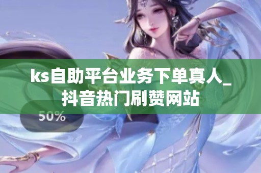 ks自助平台业务下单真人_抖音热门刷赞网站