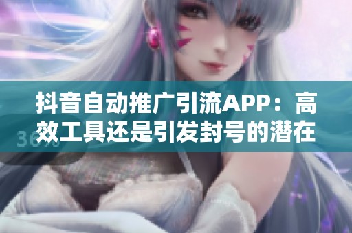 抖音自动推广引流APP:高效工具还是引发封号的潜在陷阱? 抖音自动推广引流APP:高效工具还是引发封号的潜在陷阱?