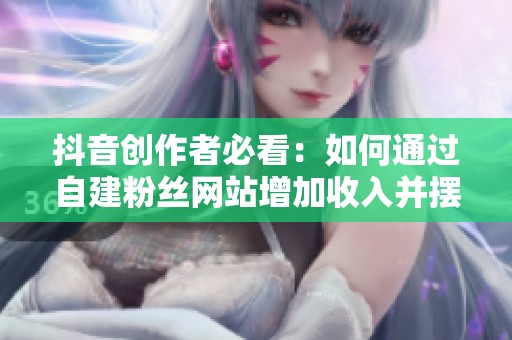抖音创作者必看:如何通过自建粉丝网站增加收入并摆脱平台限制 抖音创作者必看:如何通过自建粉丝网站增加收入并摆脱平台限制