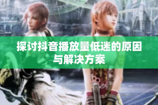 探讨抖音播放量低迷的原因与解决方案 探讨抖音播放量低迷的原因与解决方案