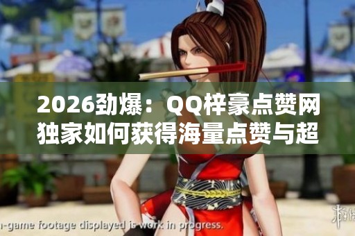 2026劲爆:QQ梓豪点赞网独家如何获得海量点赞与超高人气秘诀个性化 2026劲爆:QQ梓豪点赞网独家如何获得海量点赞与超高人气秘诀个性化