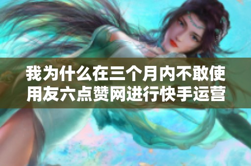 我为什么在三个月内不敢使用友六点赞网进行快手运营? 我为什么在三个月内不敢使用友六点赞网进行快手运营?