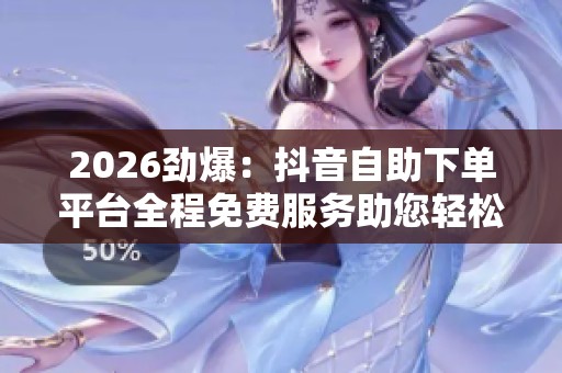 2026劲爆:抖音自助下单平台全程免费服务助您轻松提升人气热度便捷 2026劲爆:抖音自助下单平台全程免费服务助您轻松提升人气热度便捷