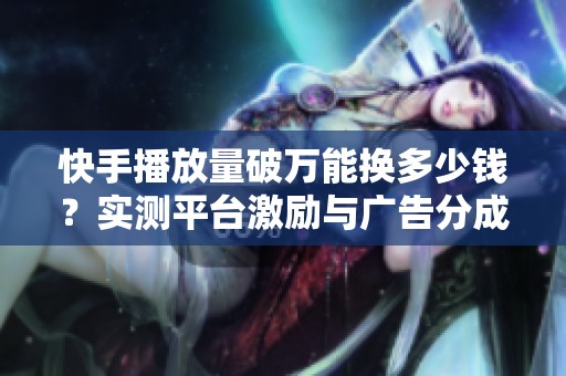 快手播放量破万能换多少钱？实测平台激励与广告分成真实差距