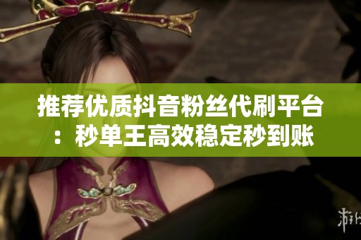 推荐优质抖音粉丝代刷平台：秒单王高效稳定秒到账