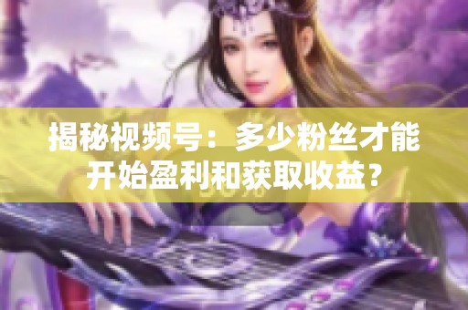 揭秘视频号:多少粉丝才能开始盈利和获取收益? 揭秘视频号:多少粉丝才能开始盈利和获取收益?