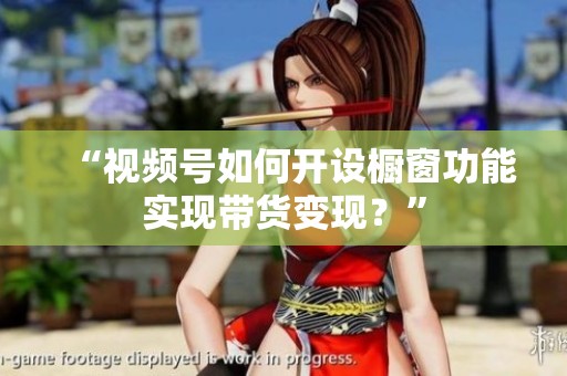 “视频号如何开设橱窗功能实现带货变现?” “视频号如何开设橱窗功能实现带货变现?”