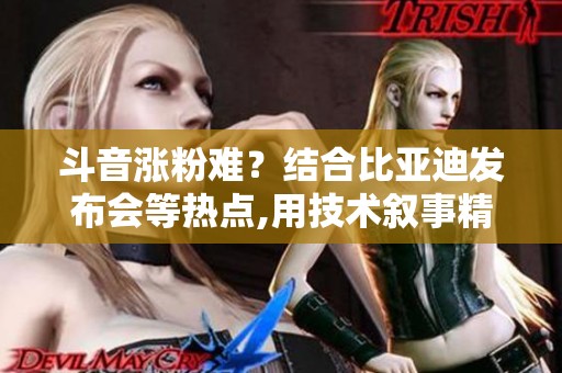 斗音涨粉难？结合比亚迪发布会等热点,用技术叙事精准吸粉