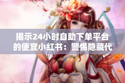 揭示24小时自助下单平台的便宜小红书：警惕隐藏代价与风险