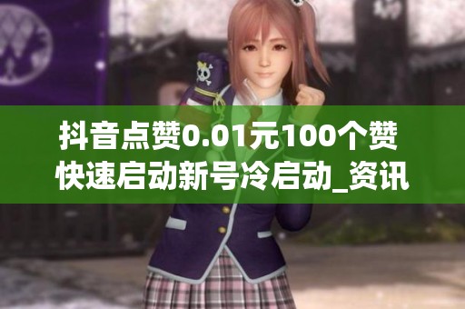 抖音点赞0.01元100个赞 快速启动新号冷启动_资讯 抖音点赞0.01元100个赞 快速启动新号冷启动_资讯