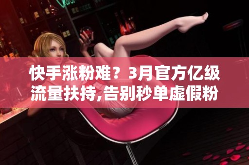 快手涨粉难?3月官方亿级流量扶持,告别秒单虚假粉,获取真实活跃粉丝 快手涨粉难?3月官方亿级流量扶持,告别秒单虚假粉,获取真实活跃粉丝
