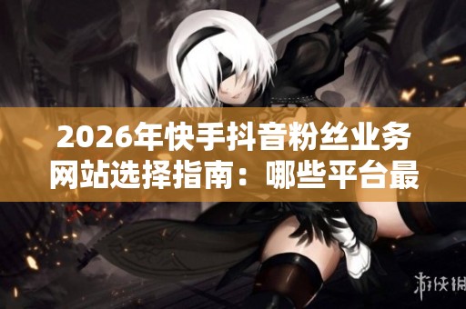 2026年快手抖音粉丝业务网站选择指南:哪些平台最可靠? 2026年快手抖音粉丝业务网站选择指南:哪些平台最可靠?