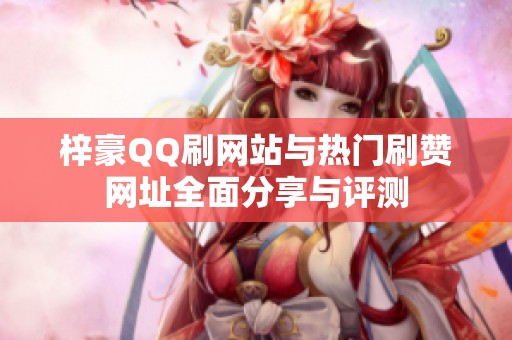 梓豪QQ刷网站与热门刷赞网址全面分享与评测 梓豪QQ刷网站与热门刷赞网址全面分享与评测