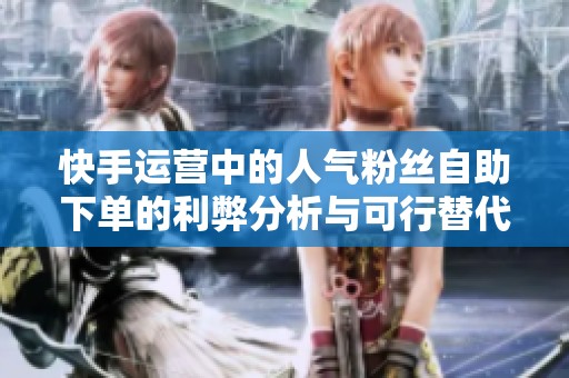 快手运营中的人气粉丝自助下单的利弊分析与可行替代方案探索 快手运营中的人气粉丝自助下单的利弊分析与可行替代方案探索