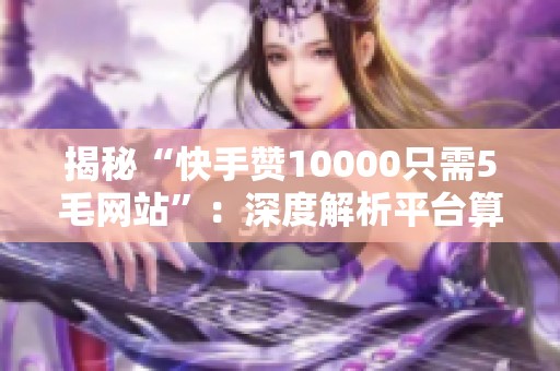 揭秘“快手赞10000只需5毛网站”：深度解析平台算法、账号风险及其背后低价原因