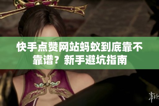 快手点赞网站蚂蚁到底靠不靠谱？新手避坑指南
