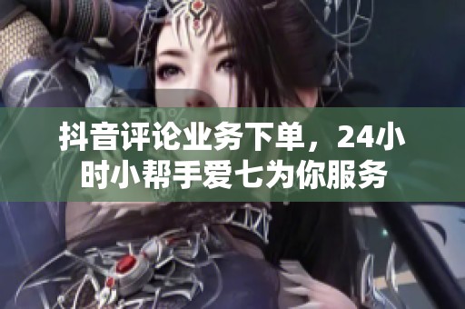 抖音评论业务下单,24小时小帮手爱七为你服务 抖音评论业务下单,24小时小帮手爱七为你服务