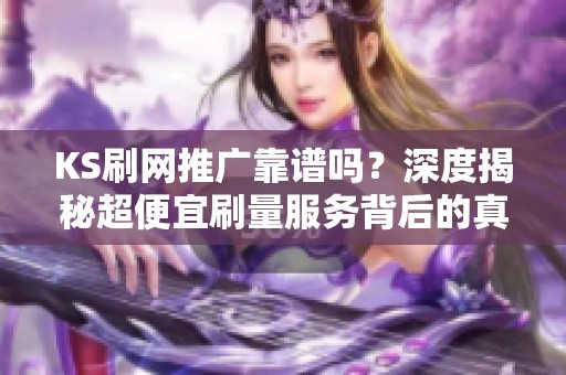 KS刷网推广靠谱吗?深度揭秘超便宜刷量服务背后的真相与潜在风险 KS刷网推广靠谱吗?深度揭秘超便宜刷量服务背后的真相与潜在风险