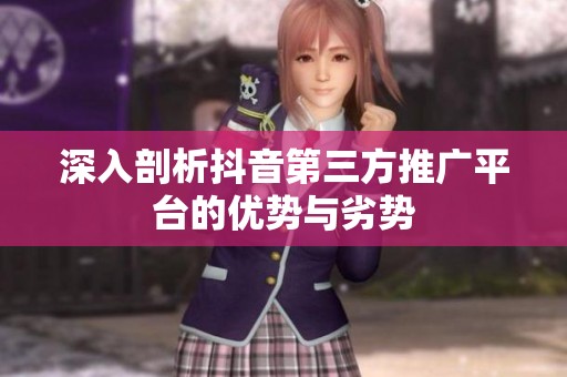 深入剖析抖音第三方推广平台的优势与劣势 深入剖析抖音第三方推广平台的优势与劣势