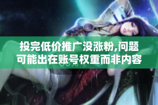 投完低价推广没涨粉,问题可能出在账号权重而非内容 投完低价推广没涨粉,问题可能出在账号权重而非内容