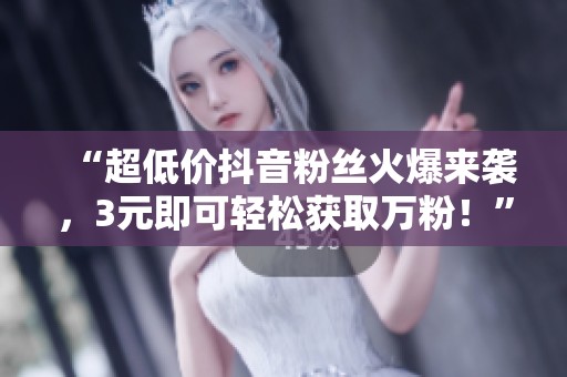 “超低价抖音粉丝火爆来袭,3元即可轻松获取万粉!” “超低价抖音粉丝火爆来袭,3元即可轻松获取万粉!”