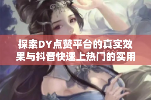 探索DY点赞平台的真实效果与抖音快速上热门的实用技巧