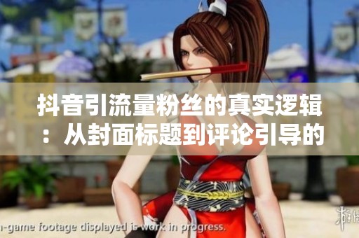抖音引流量粉丝的真实逻辑：从封面标题到评论引导的完整链路拆解