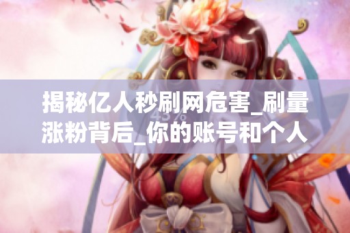 揭秘亿人秒刷网危害_刷量涨粉背后_你的账号和个人信息还安全吗 揭秘亿人秒刷网危害_刷量涨粉背后_你的账号和个人信息还安全吗