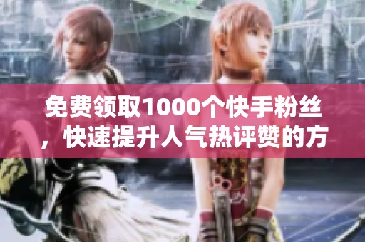 免费领取1000个快手粉丝，快速提升人气热评赞的方法解析