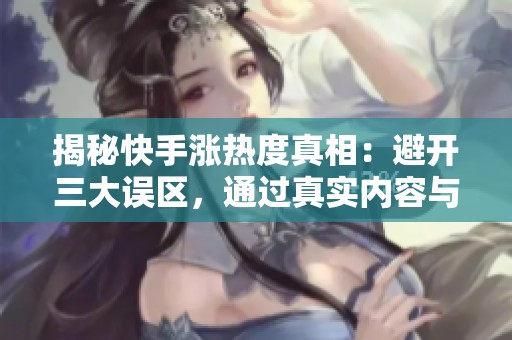 揭秘快手涨热度真相:避开三大误区,通过真实内容与互动提高热度 揭秘快手涨热度真相:避开三大误区,通过真实内容与互动提高热度