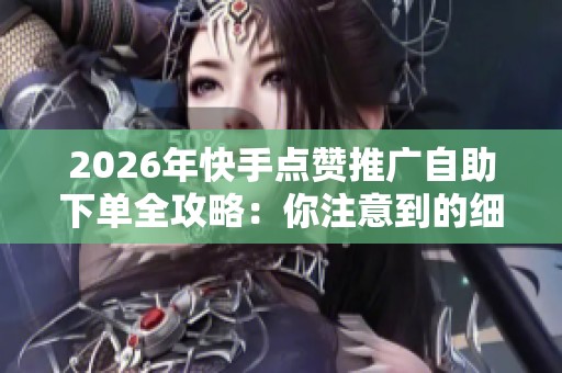 2026年快手点赞推广自助下单全攻略:你注意到的细节有哪些? 2026年快手点赞推广自助下单全攻略:你注意到的细节有哪些?