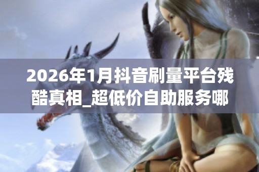2026年1月抖音刷量平台残酷真相_超低价自助服务哪个好_实测优缺点 2026年1月抖音刷量平台残酷真相_超低价自助服务哪个好_实测优缺点
