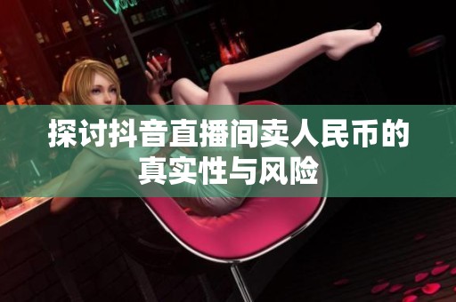 探讨抖音直播间卖人民币的真实性与风险